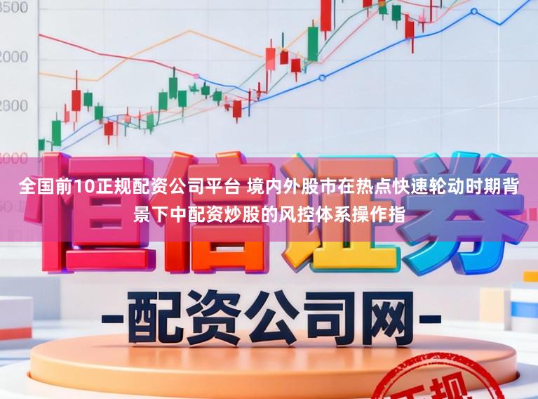 全国前10正规配资公司平台 境内外股市在热点快速轮动时期背景下中配资炒股的风控体系操作指