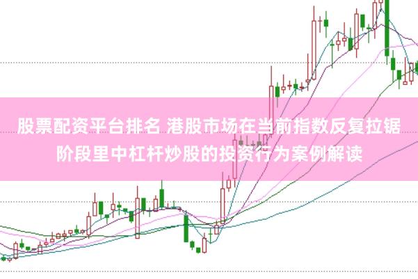股票配资平台排名 港股市场在当前指数反复拉锯阶段里中杠杆炒股的投资行为案例解读