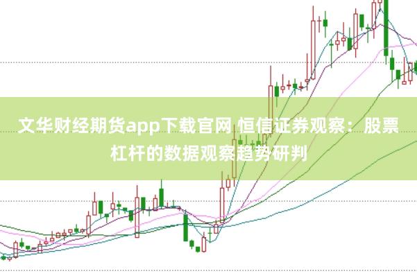 文华财经期货app下载官网 恒信证券观察：股票杠杆的数据观察趋势研判