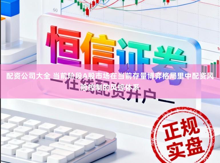 配资公司大全 当前阶段A股市场在当前存量博弈格局里中配资风险控制的风控体系