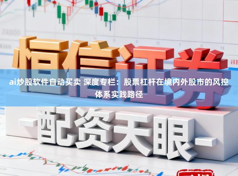 ai炒股软件自动买卖 深度专栏：股票杠杆在境内外股市的风控体系实践路径