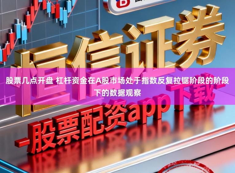 股票几点开盘 杠杆资金在A股市场处于指数反复拉锯阶段的阶段下的数据观察