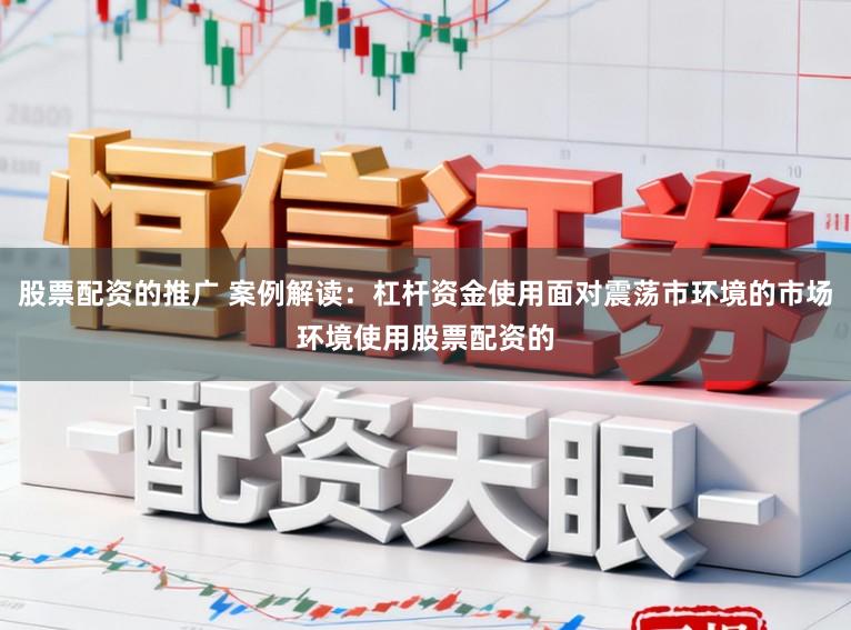 股票配资的推广 案例解读：杠杆资金使用面对震荡市环境的市场环境使用股票配资的