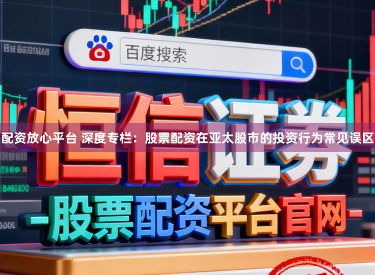 配资放心平台 深度专栏：股票配资在亚太股市的投资行为常见误区