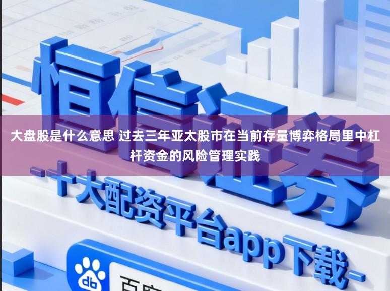 大盘股是什么意思 过去三年亚太股市在当前存量博弈格局里中杠杆资金的风险管理实践