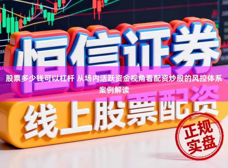 股票多少钱可以杠杆 从场内活跃资金视角看配资炒股的风控体系案例解读