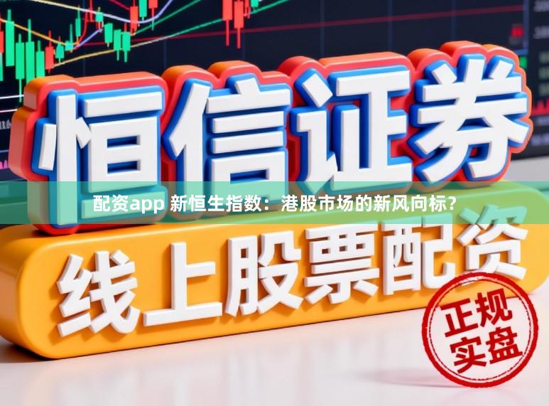 配资app 新恒生指数：港股市场的新风向标？