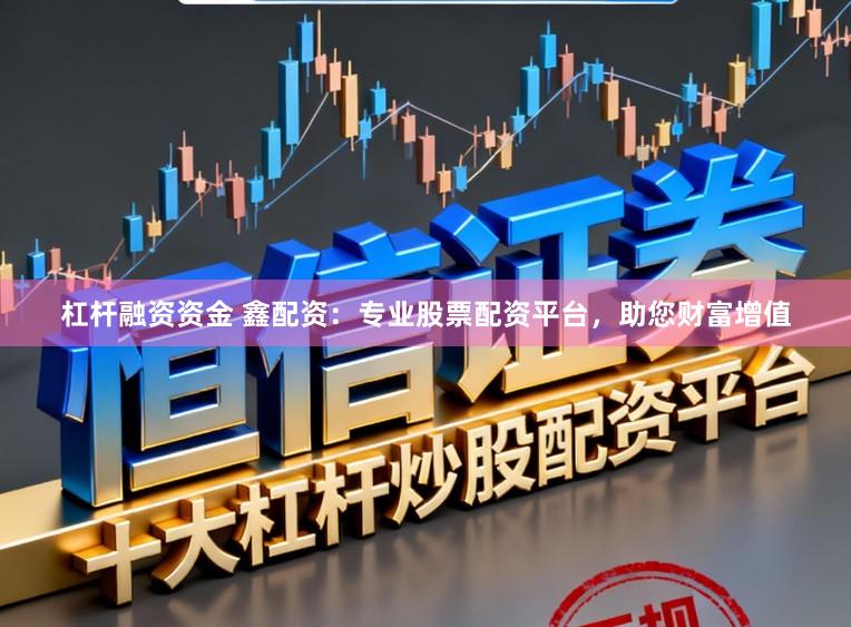杠杆融资资金 鑫配资：专业股票配资平台，助您财富增值
