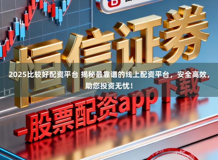 2025比较好配资平台 揭秘最靠谱的线上配资平台，安全高效，助您投资无忧！