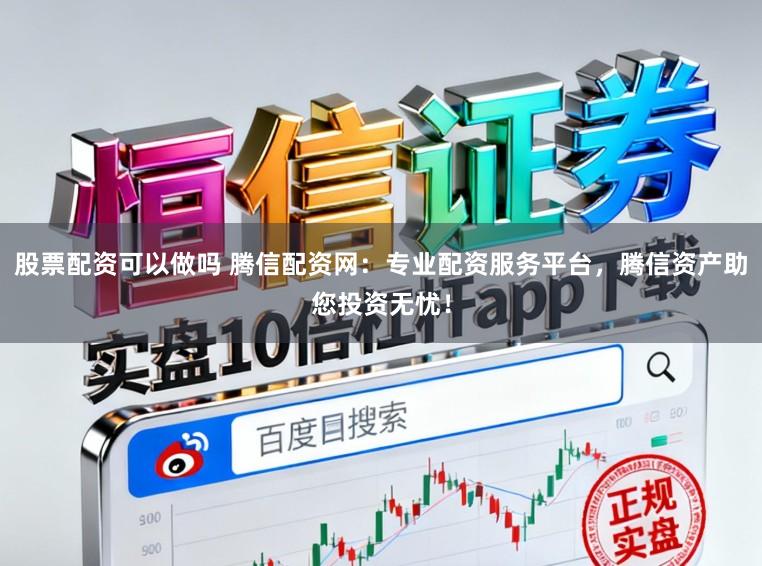 股票配资可以做吗 腾信配资网：专业配资服务平台，腾信资产助您投资无忧！