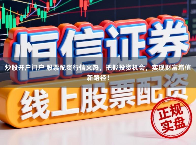 炒股开户门户 股票配资行情火热，把握投资机会，实现财富增值新路径！