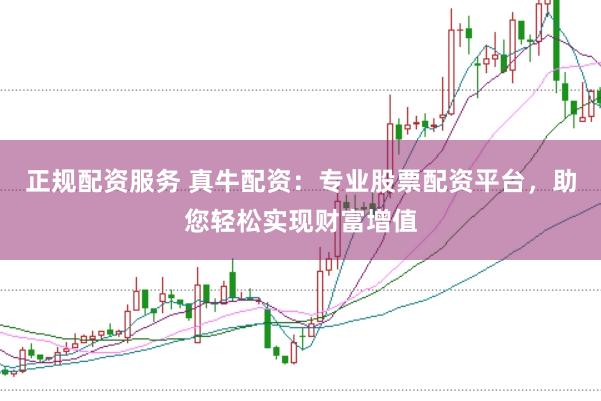 正规配资服务 真牛配资:专业股票配资平台,助您轻松实现财富增值