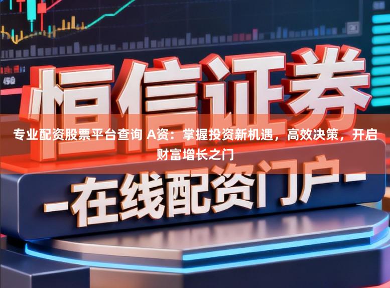 专业配资股票平台查询 A资：掌握投资新机遇，高效决策，开启财富增长之门