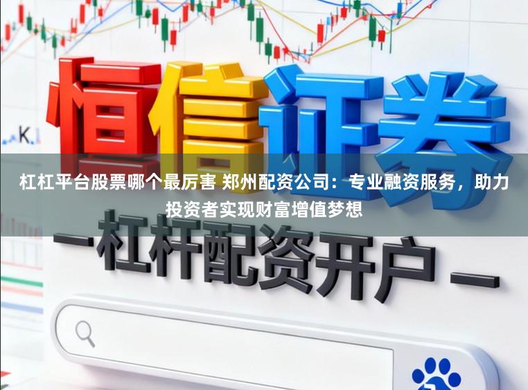 杠杠平台股票哪个最厉害 郑州配资公司：专业融资服务，助力投资者实现财富增值梦想