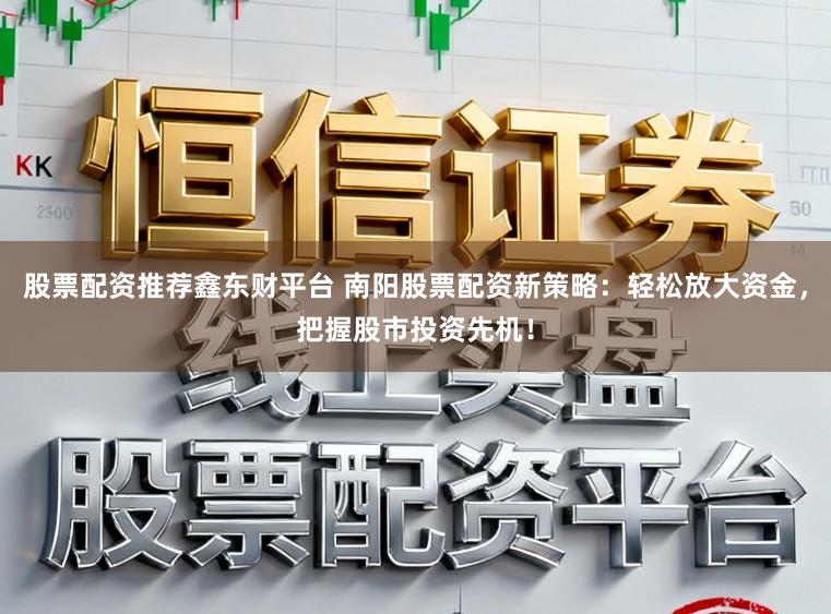 股票配资推荐鑫东财平台 南阳股票配资新策略:轻松放大资金,把握股市投资先机!