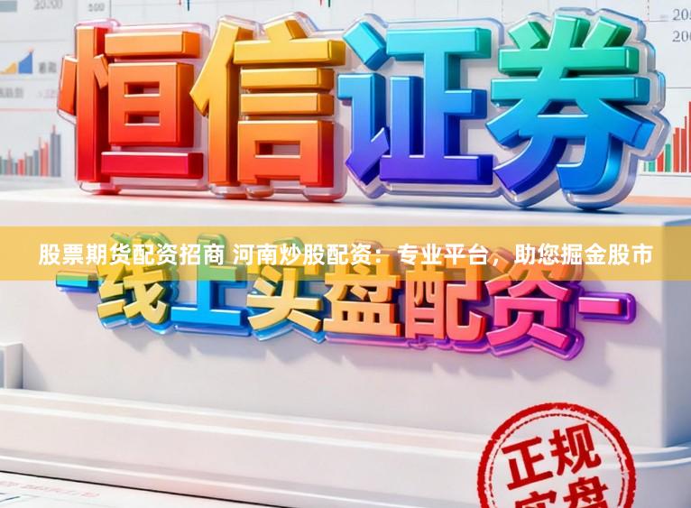 股票期货配资招商 河南炒股配资：专业平台，助您掘金股市
