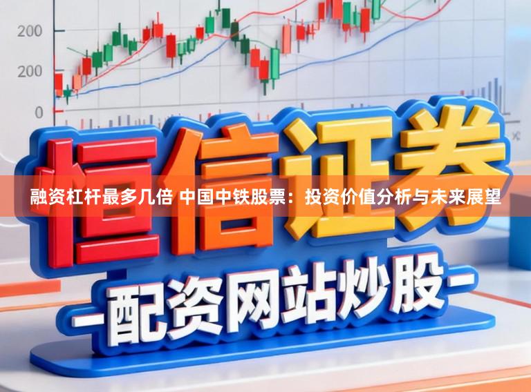 融资杠杆最多几倍 中国中铁股票：投资价值分析与未来展望
