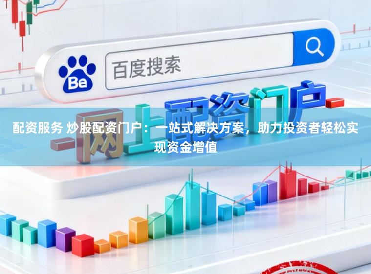 配资服务 炒股配资门户：一站式解决方案，助力投资者轻松实现资金增值