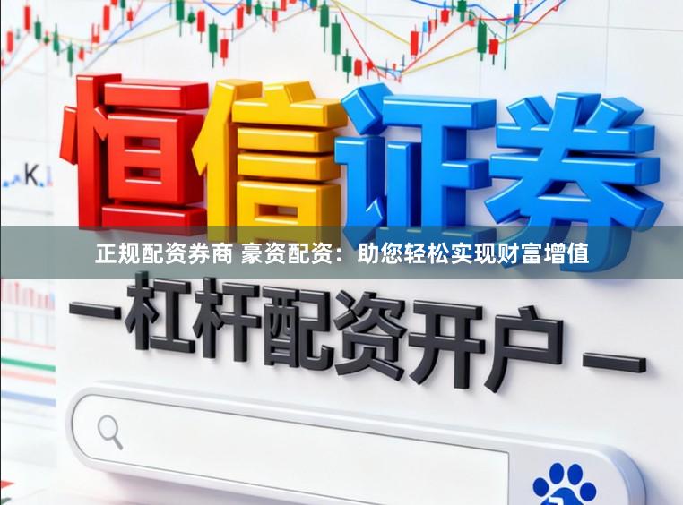 正规配资券商 豪资配资：助您轻松实现财富增值