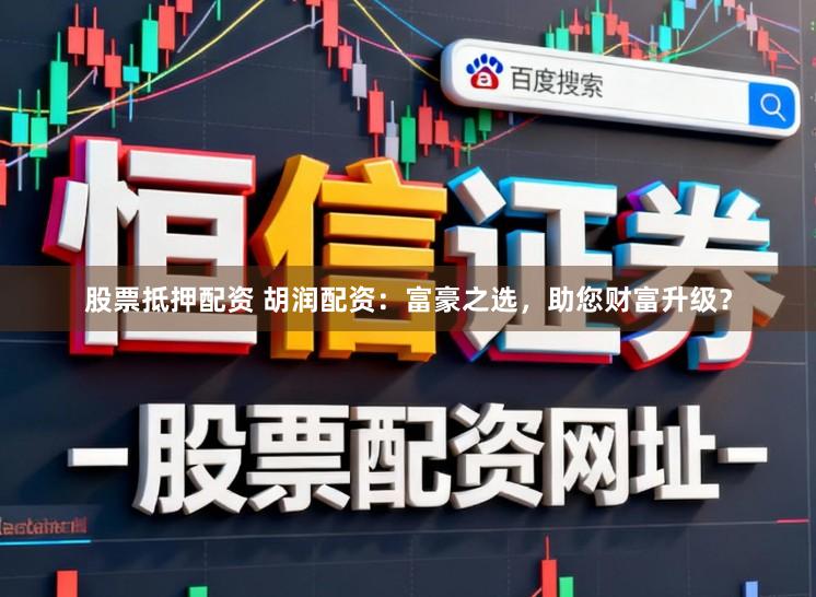 股票抵押配资 胡润配资：富豪之选，助您财富升级？