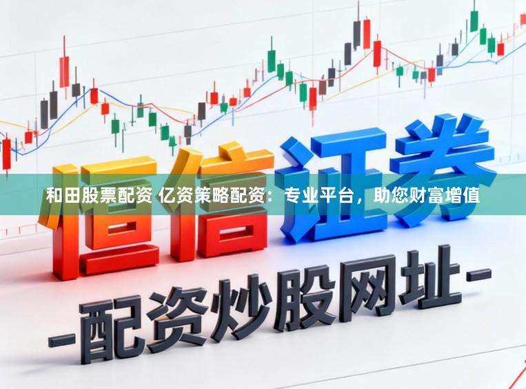 和田股票配资 亿资策略配资：专业平台，助您财富增值