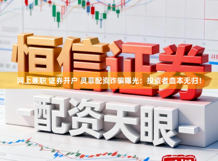 网上兼职 证券开户 灵菲配资诈骗曝光：投资者血本无归！