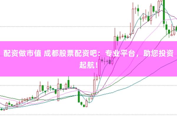 配资做市值 成都股票配资吧：专业平台，助您投资起航！