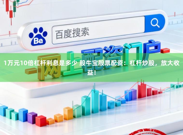 1万元10倍杠杆利息是多少 股牛宝股票配资：杠杆炒股，放大收益！