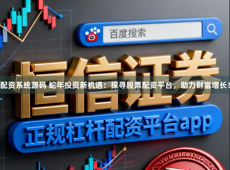 配资系统源码 蛇年投资新机遇：探寻股票配资平台，助力财富增长！