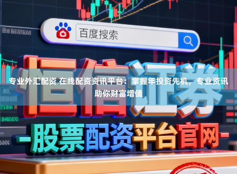 专业外汇配资 在线配资资讯平台：掌握年投资先机，专业资讯助你财富增值