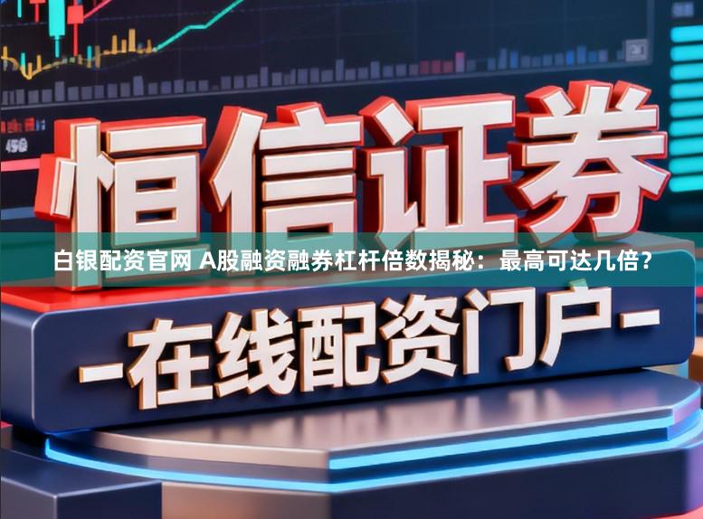 白银配资官网 A股融资融券杠杆倍数揭秘：最高可达几倍？