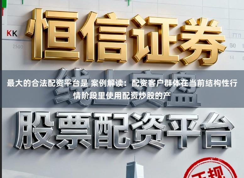 最大的合法配资平台是 案例解读：配资客户群体在当前结构性行情阶段里使用配资炒股的产