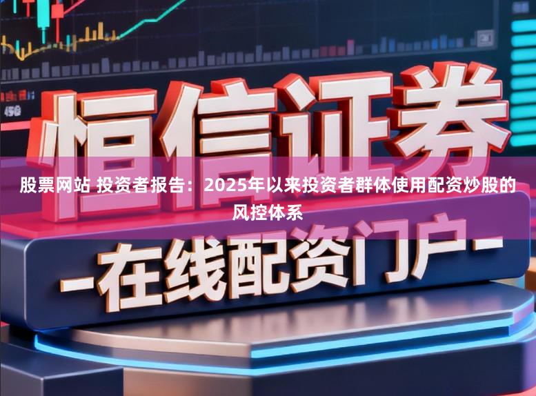 股票网站 投资者报告：2025年以来投资者群体使用配资炒股的风控体系