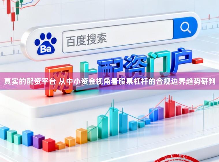 真实的配资平台 从中小资金视角看股票杠杆的合规边界趋势研判