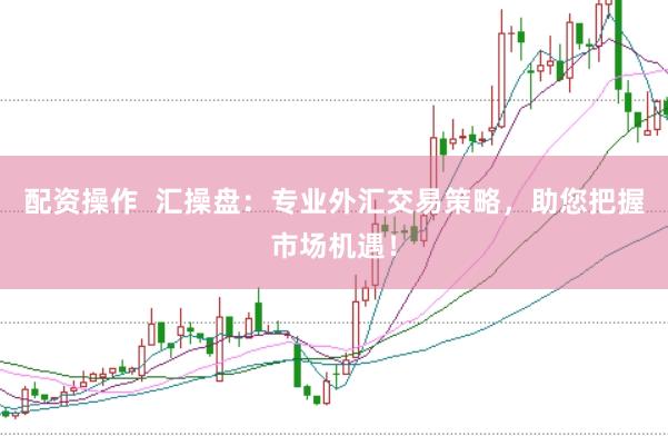 配资操作  汇操盘：专业外汇交易策略，助您把握市场机遇！