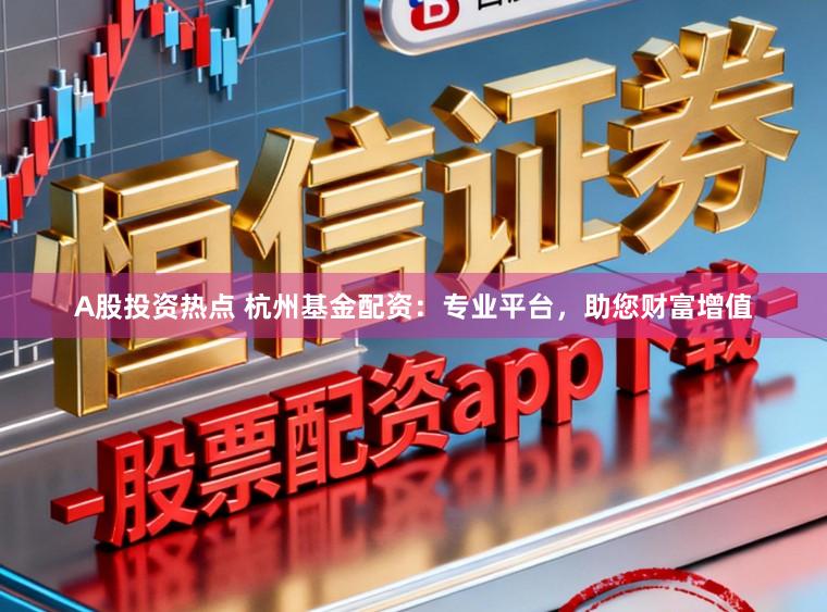A股投资热点 杭州基金配资：专业平台，助您财富增值