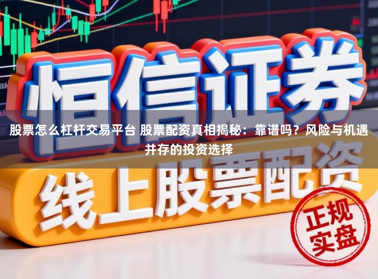 股票怎么杠杆交易平台 股票配资真相揭秘：靠谱吗？风险与机遇并存的投资选择