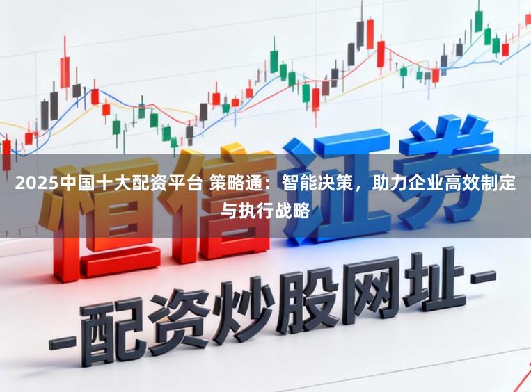 2025中国十大配资平台 策略通:智能决策,助力企业高效制定与执行战略