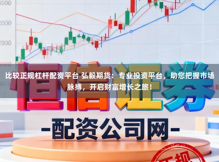 比较正规杠杆配资平台 弘毅期货：专业投资平台，助您把握市场脉搏，开启财富增长之旅！