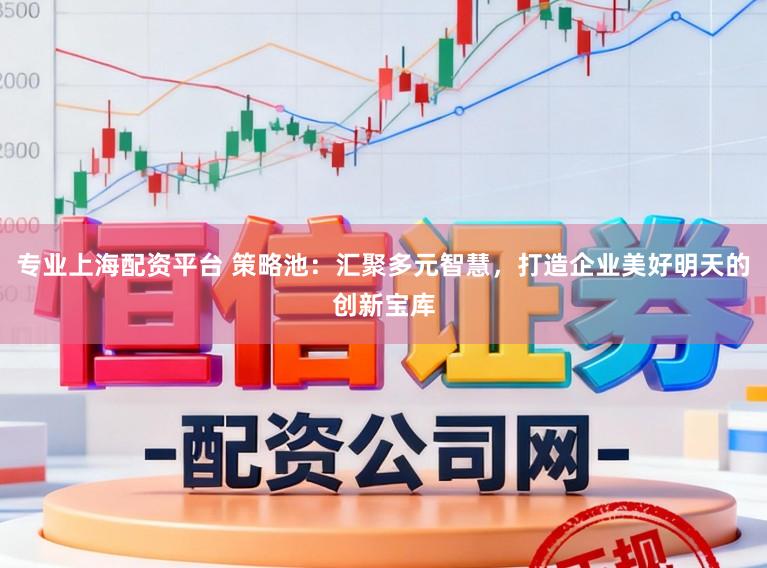 专业上海配资平台 策略池：汇聚多元智慧，打造企业美好明天的创新宝库