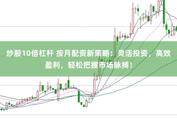炒股10倍杠杆 按月配资新策略：灵活投资，高效盈利，轻松把握市场脉搏！