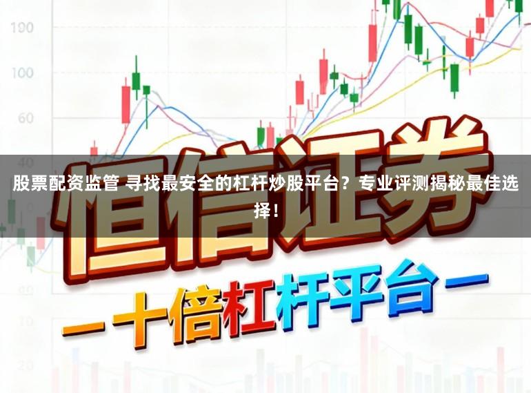 股票配资监管 寻找最安全的杠杆炒股平台？专业评测揭秘最佳选择！
