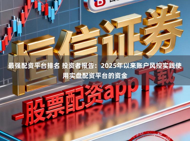 最强配资平台排名 投资者报告：2025年以来账户风控实践使用实盘配资平台的资金