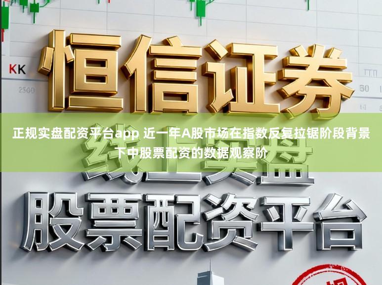 正规实盘配资平台app 近一年A股市场在指数反复拉锯阶段背景下中股票配资的数据观察阶