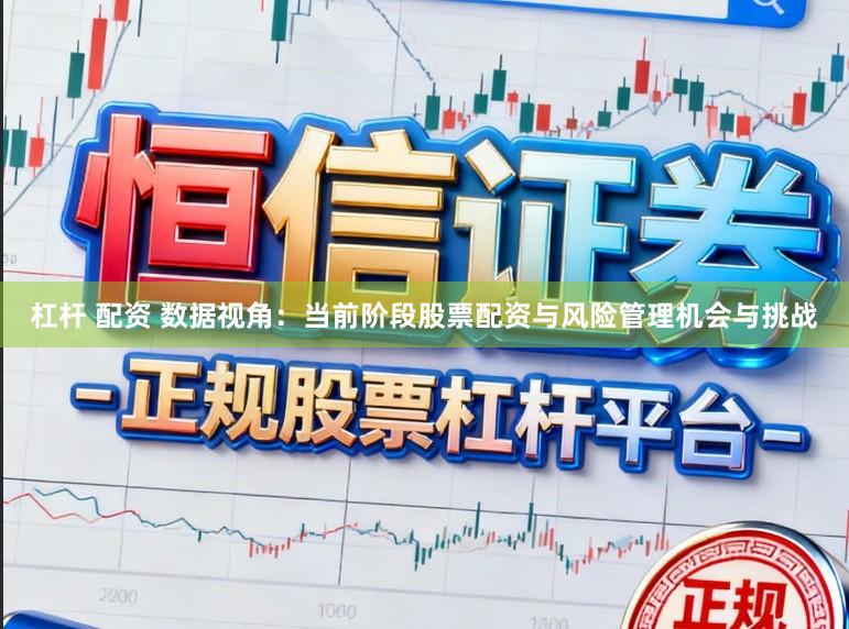 杠杆 配资 数据视角：当前阶段股票配资与风险管理机会与挑战