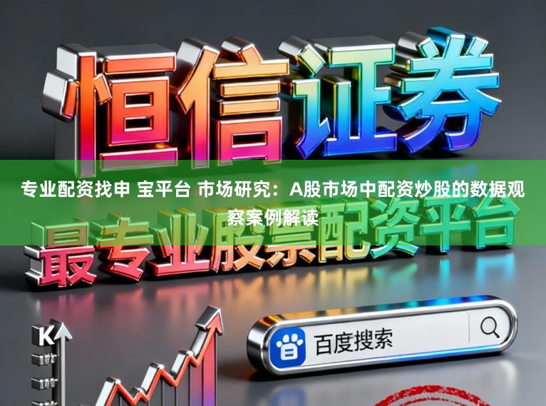 专业配资找申 宝平台 市场研究：A股市场中配资炒股的数据观察案例解读