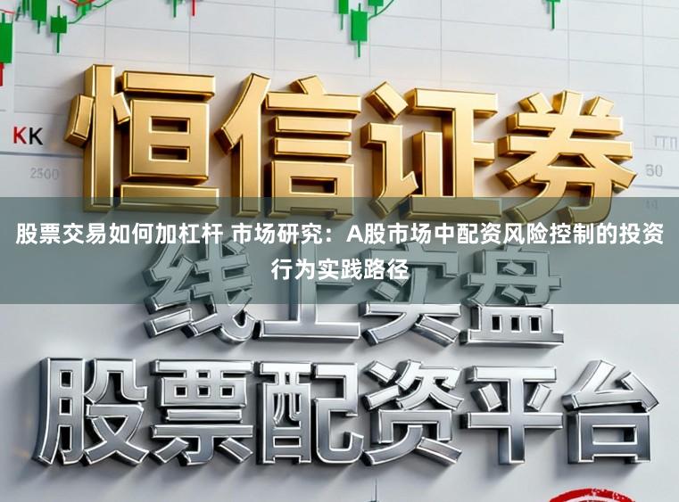 股票交易如何加杠杆 市场研究：A股市场中配资风险控制的投资行为实践路径