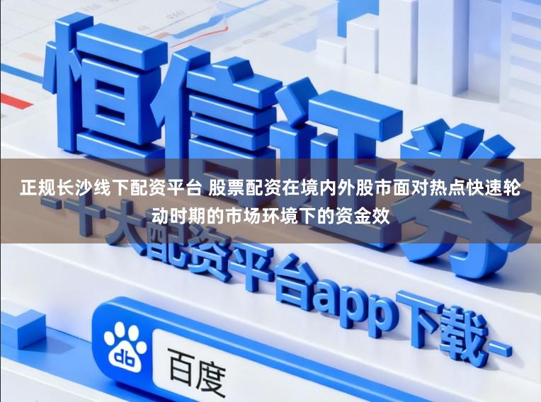 正规长沙线下配资平台 股票配资在境内外股市面对热点快速轮动时期的市场环境下的资金效
