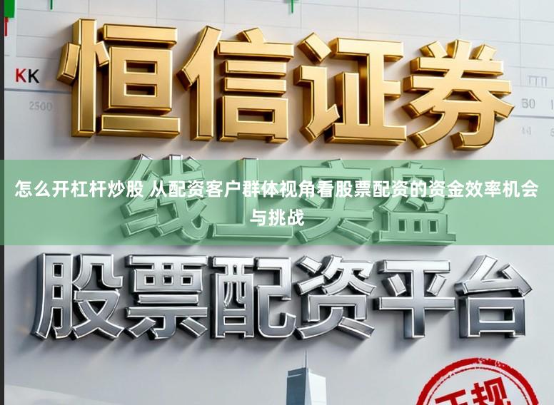 怎么开杠杆炒股 从配资客户群体视角看股票配资的资金效率机会与挑战