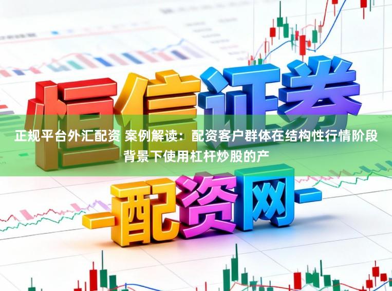 正规平台外汇配资 案例解读：配资客户群体在结构性行情阶段背景下使用杠杆炒股的产